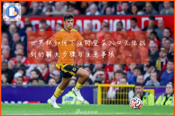 世界杯如何下注时登录入口无法找到的解决步骤与注意事项