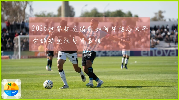 2026世界杯竞猜前如何评估各大平台的安全性与可靠性