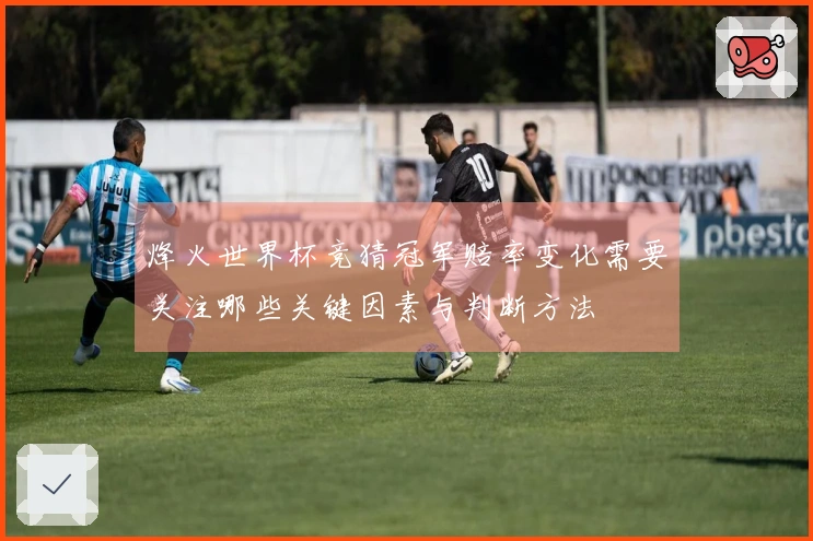 烽火世界杯竞猜冠军赔率变化需要关注哪些关键因素与判断方法