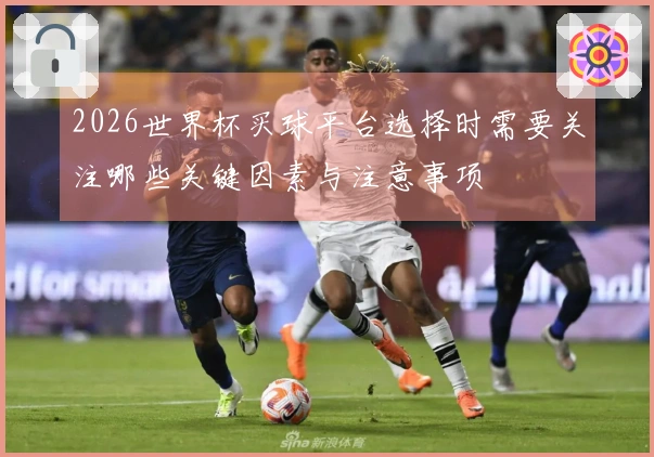 2026世界杯买球平台选择时需要关注哪些关键因素与注意事项
