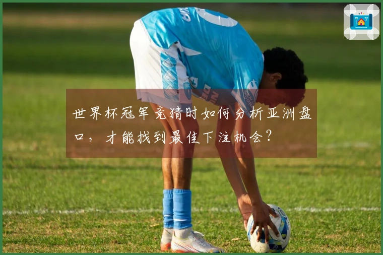 世界杯冠军竞猜时如何分析亚洲盘口，才能找到最佳下注机会？
