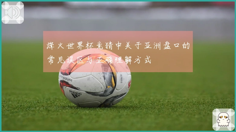 烽火世界杯竞猜中关于亚洲盘口的常见误区与正确理解方式