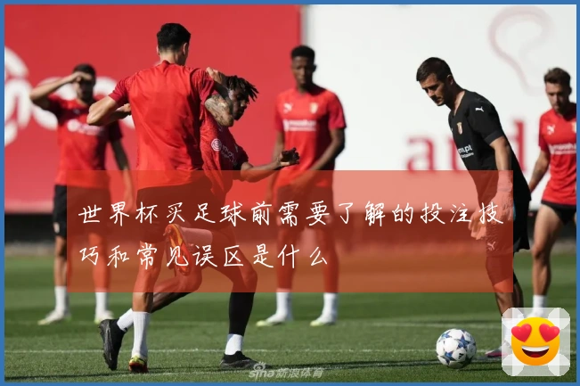 世界杯买足球前需要了解的投注技巧和常见误区是什么