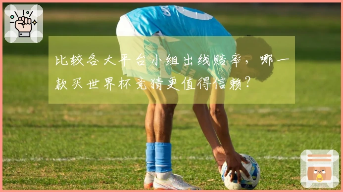 比较各大平台小组出线赔率，哪一款买世界杯竞猜更值得信赖？