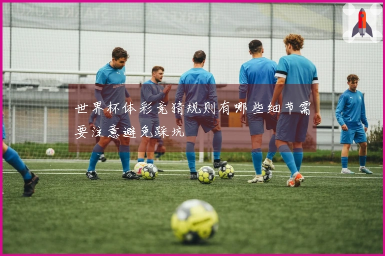 世界杯体彩竞猜规则有哪些细节需要注意避免踩坑