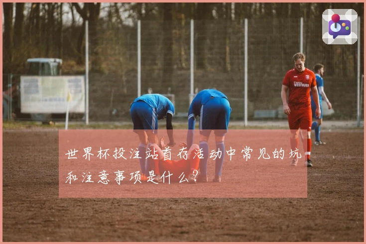 世界杯投注站首存活动中常见的坑和注意事项是什么？