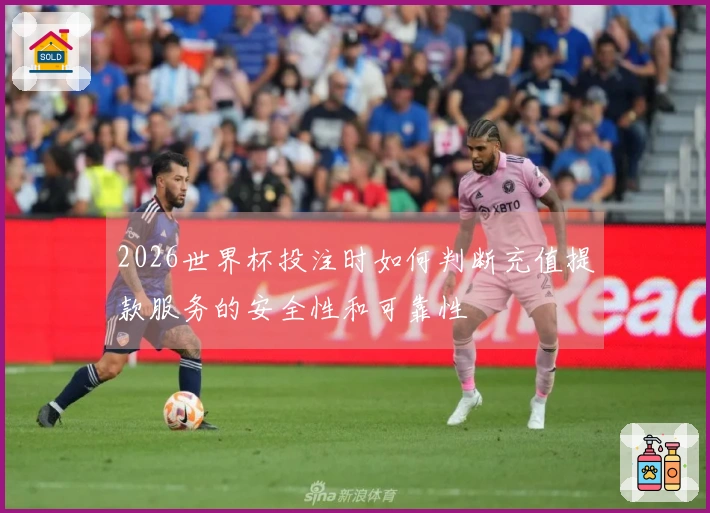 2026世界杯投注时如何判断充值提款服务的安全性和可靠性