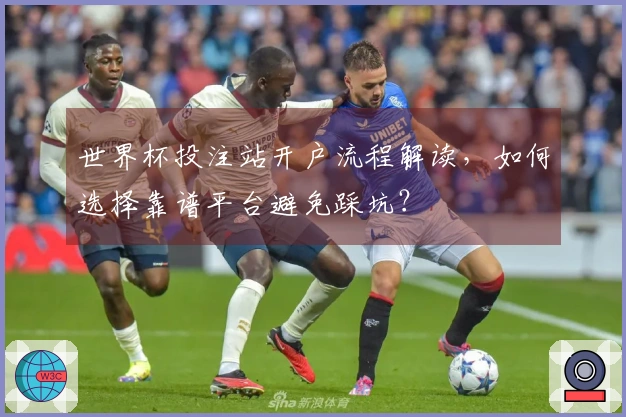 世界杯投注站开户流程解读，如何选择靠谱平台避免踩坑？