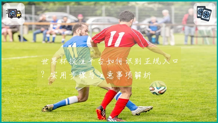 世界杯投注平台如何识别正规入口？实用步骤与注意事项解析