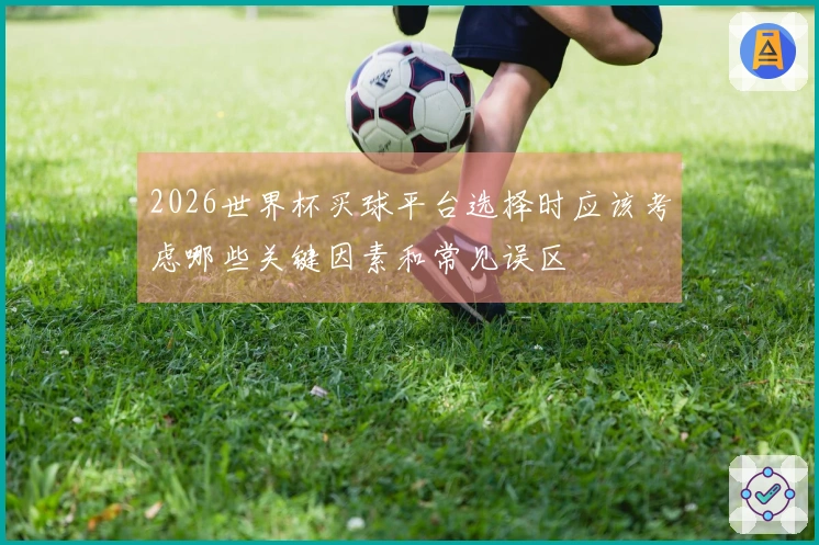 2026世界杯买球平台选择时应该考虑哪些关键因素和常见误区