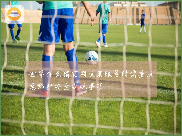 世界杯竞猜官网注册账号时需要注意哪些安全合规事项