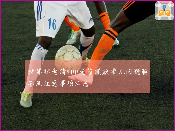 世界杯竞猜app充值提款常见问题解答及注意事项汇总