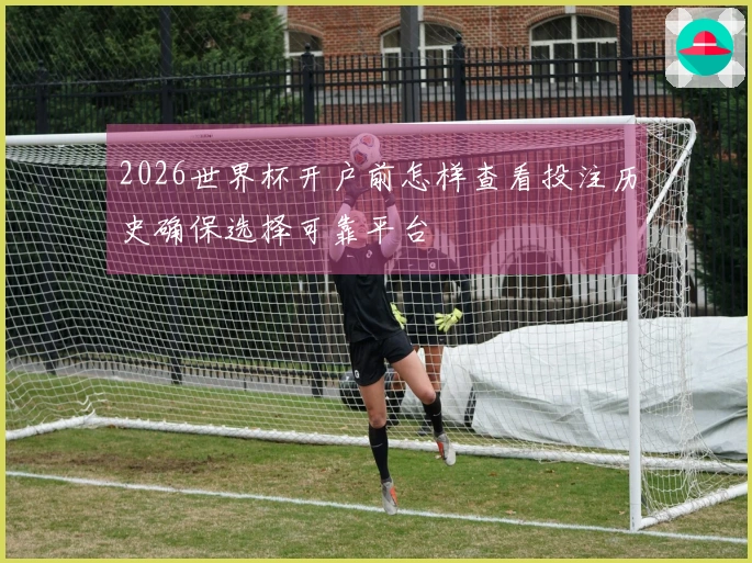 2026世界杯开户前怎样查看投注历史确保选择可靠平台