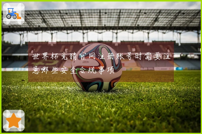 世界杯竞猜官网注册账号时需要注意哪些安全合规事项