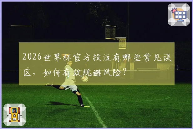 2026世界杯官方投注有哪些常见误区，如何有效规避风险？