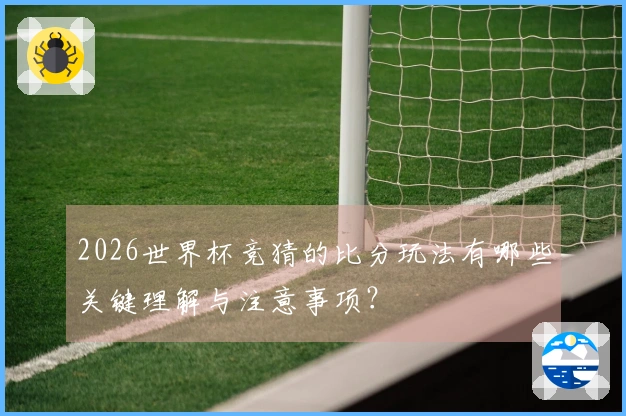 2026世界杯竞猜的比分玩法有哪些关键理解与注意事项？