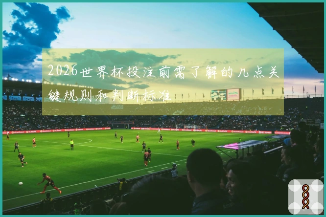 2026世界杯投注前需了解的几点关键规则和判断标准