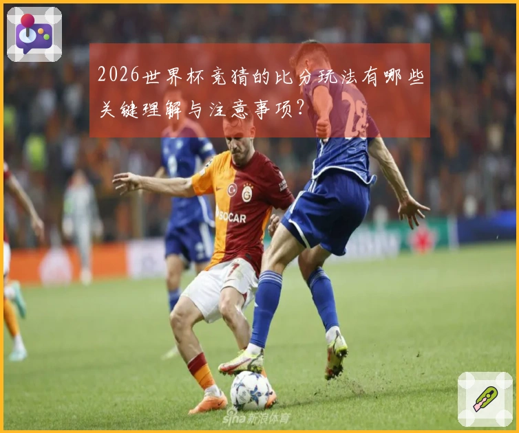 2026世界杯竞猜的比分玩法有哪些关键理解与注意事项？