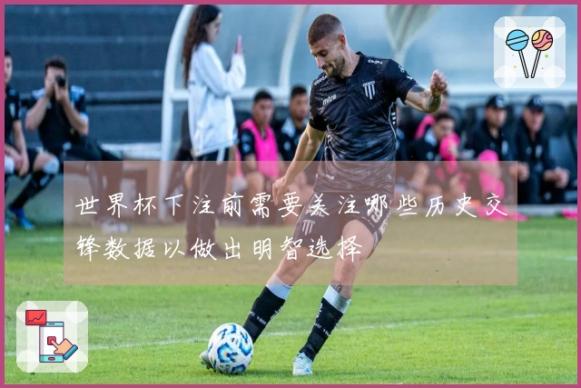 世界杯下注前需要关注哪些历史交锋数据以做出明智选择