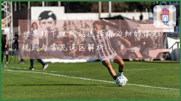 世界杯下注网站选择前必知的体彩规则与常见误区解析