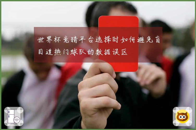 世界杯竞猜平台选择时如何避免盲目追热门球队的数据误区