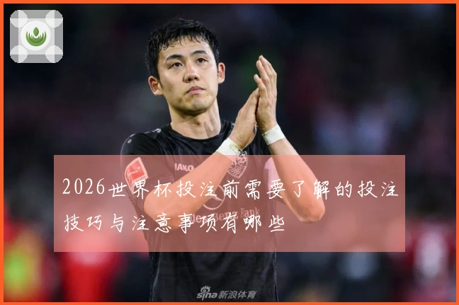2026世界杯投注前需要了解的投注技巧与注意事项有哪些