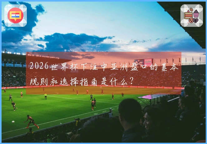 2026世界杯下注中亚洲盘口的基本规则和选择指南是什么？
