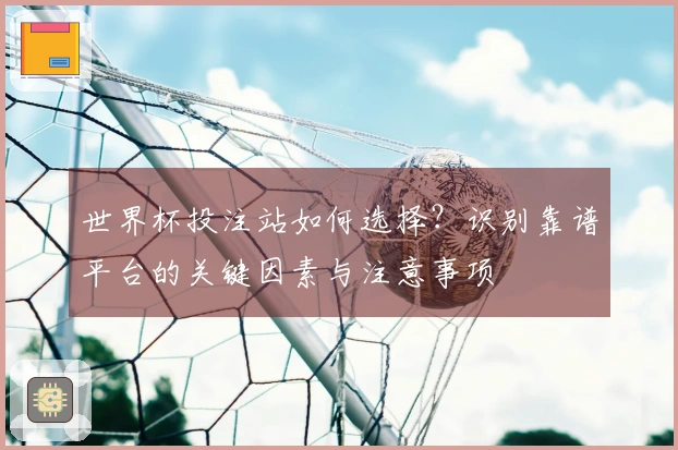世界杯投注站如何选择？识别靠谱平台的关键因素与注意事项