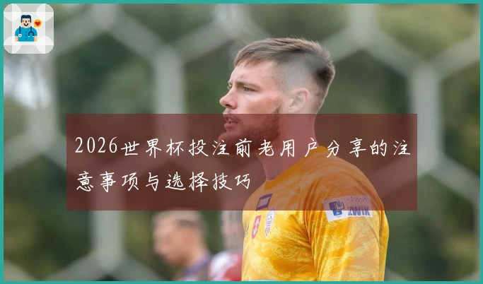 2026世界杯投注前老用户分享的注意事项与选择技巧