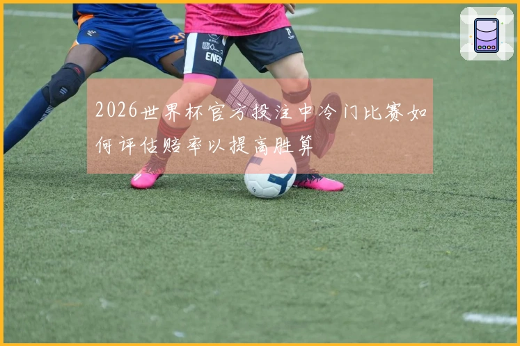 2026世界杯官方投注中冷门比赛如何评估赔率以提高胜算