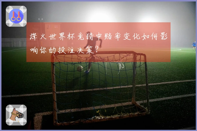烽火世界杯竞猜中赔率变化如何影响你的投注决策？