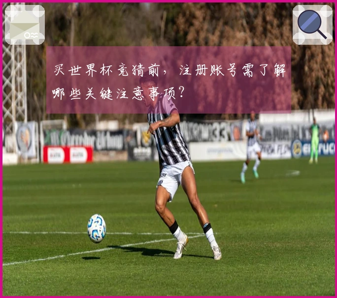 买世界杯竞猜前，注册账号需了解哪些关键注意事项？