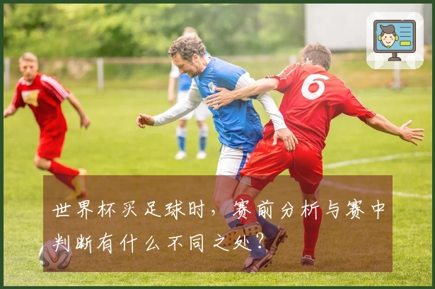 世界杯买足球时，赛前分析与赛中判断有什么不同之处？