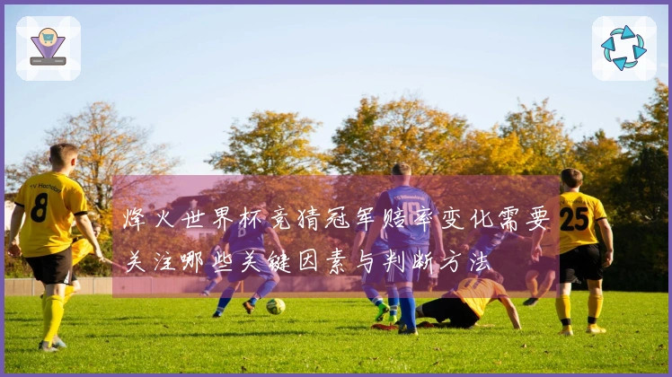 烽火世界杯竞猜冠军赔率变化需要关注哪些关键因素与判断方法