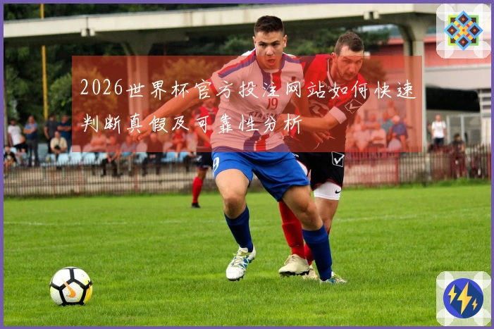 2026世界杯官方投注网站如何快速判断真假及可靠性分析