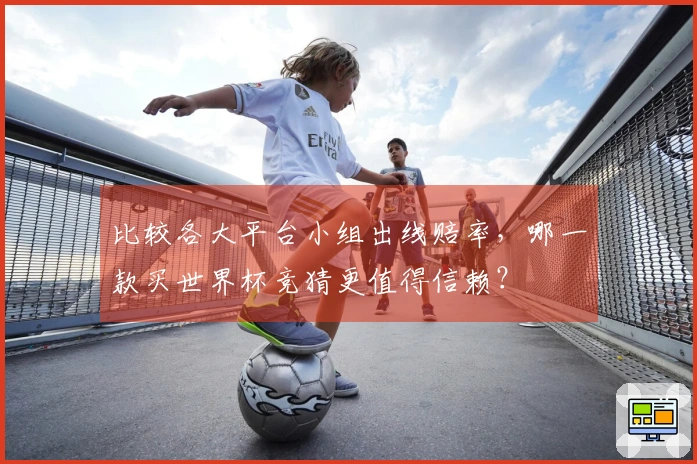 比较各大平台小组出线赔率，哪一款买世界杯竞猜更值得信赖？