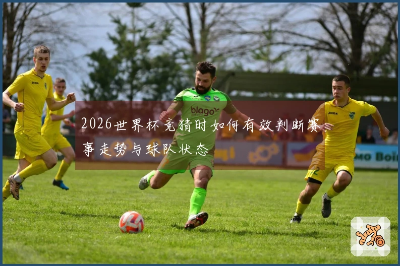2026世界杯竞猜时如何有效判断赛事走势与球队状态