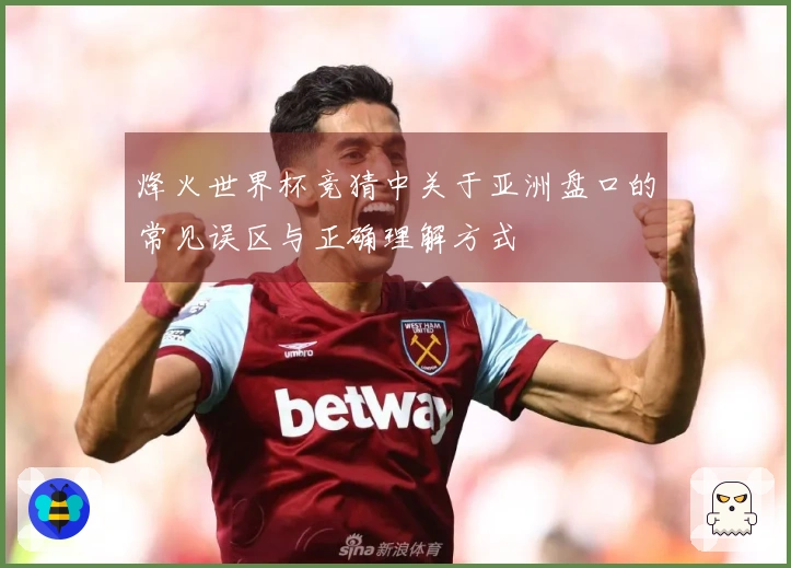 烽火世界杯竞猜中关于亚洲盘口的常见误区与正确理解方式