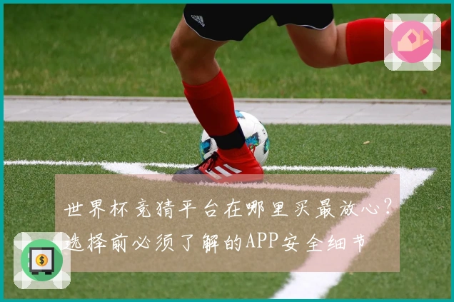 世界杯竞猜平台在哪里买最放心？选择前必须了解的APP安全细节