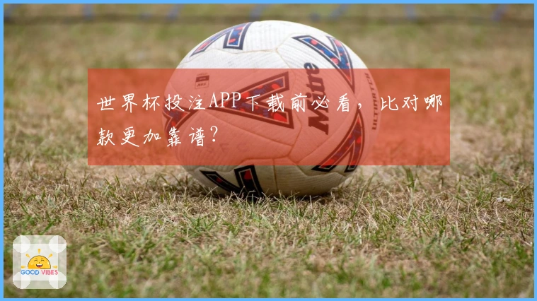 世界杯投注APP下载前必看，比对哪款更加靠谱？