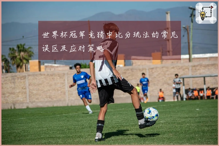 世界杯冠军竞猜中比分玩法的常见误区及应对策略