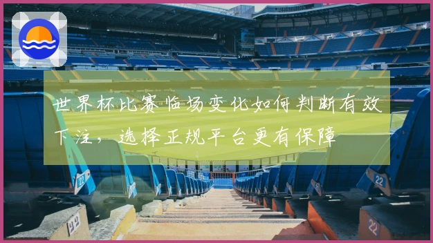 世界杯比赛临场变化如何判断有效下注，选择正规平台更有保障