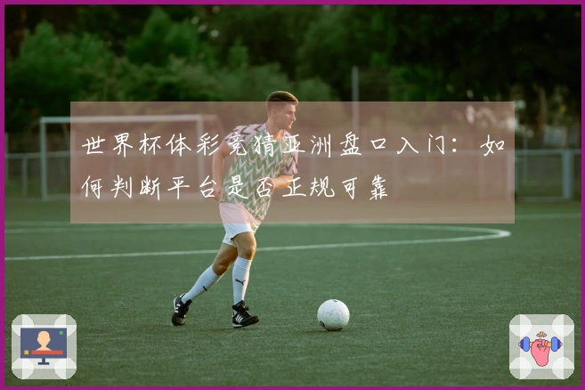 世界杯体彩竞猜亚洲盘口入门：如何判断平台是否正规可靠