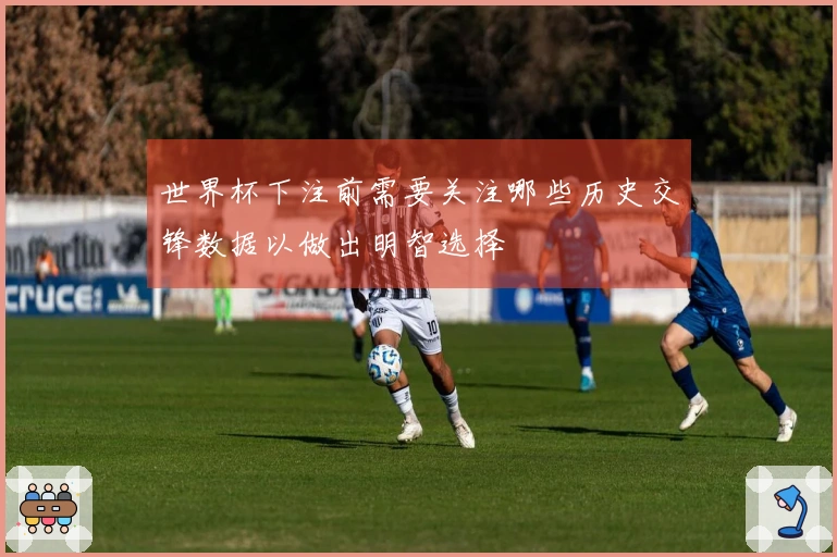 世界杯下注前需要关注哪些历史交锋数据以做出明智选择