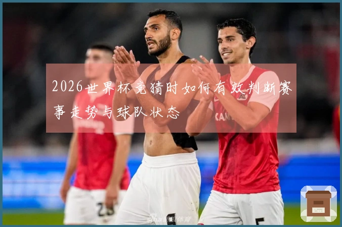 2026世界杯竞猜时如何有效判断赛事走势与球队状态