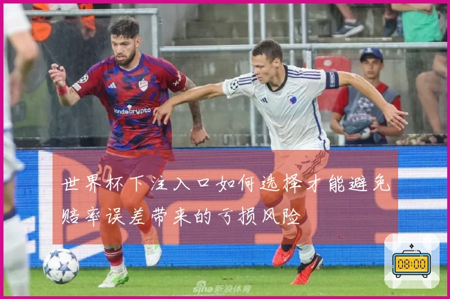 世界杯下注入口如何选择才能避免赔率误差带来的亏损风险