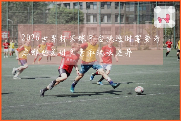 2026世界杯买球平台挑选时需要考虑哪些关键因素和玩法差异